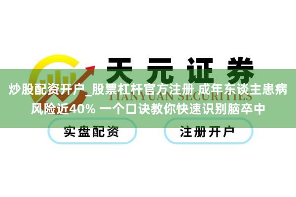 炒股配资开户_股票杠杆官方注册 成年东谈主患病风险近40% 一个口诀教你快速识别脑卒中