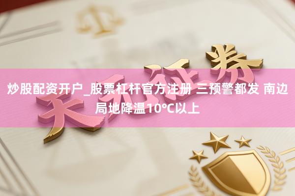 炒股配资开户_股票杠杆官方注册 三预警都发 南边局地降温10℃以上