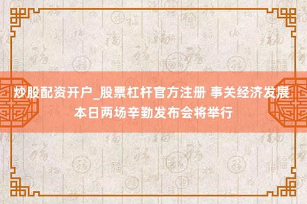 炒股配资开户_股票杠杆官方注册 事关经济发展 本日两场辛勤发布会将举行