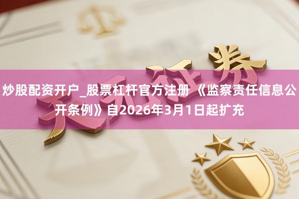 炒股配资开户_股票杠杆官方注册 《监察责任信息公开条例》自2026年3月1日起扩充