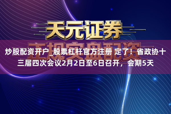 炒股配资开户_股票杠杆官方注册 定了！省政协十三届四次会议2月2日至6日召开，会期5天