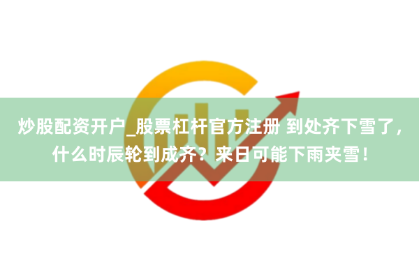 炒股配资开户_股票杠杆官方注册 到处齐下雪了，什么时辰轮到成齐？来日可能下雨夹雪！