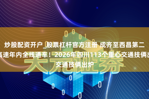 炒股配资开户_股票杠杆官方注册 成齐至西昌第二条高速年内全线通车！2026年四川113个重心交通技俩出炉