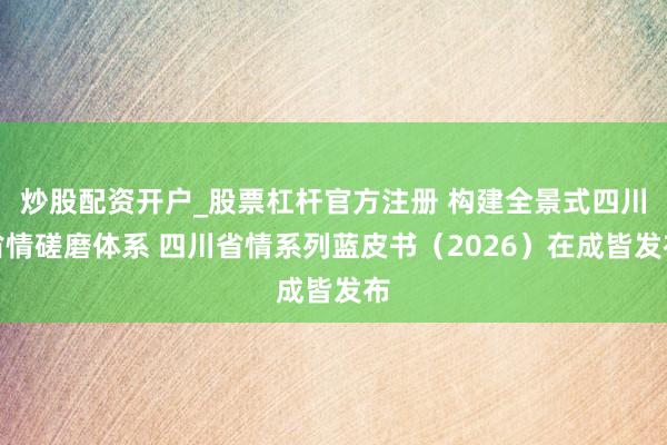 炒股配资开户_股票杠杆官方注册 构建全景式四川省情磋磨体系 四川省情系列蓝皮书（2026）在成皆发布