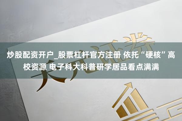 炒股配资开户_股票杠杆官方注册 依托“硬核”高校资源 电子科大科普研学居品看点满满
