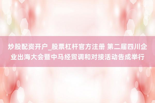 炒股配资开户_股票杠杆官方注册 第二届四川企业出海大会暨中马经贸调和对接活动告成举行