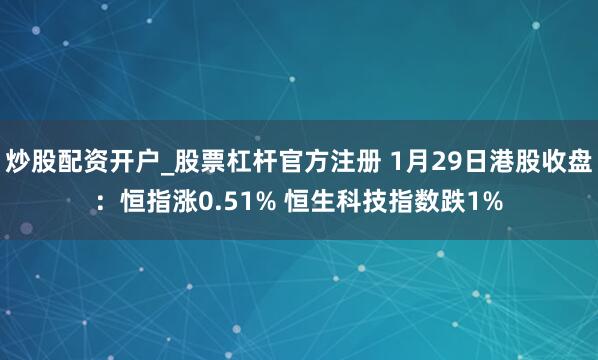 炒股配资开户_股票杠杆官方注册 1月29日港股收盘：恒指涨0.51% 恒生科技指数跌1%