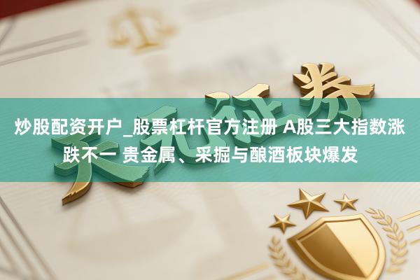 炒股配资开户_股票杠杆官方注册 A股三大指数涨跌不一 贵金属、采掘与酿酒板块爆发