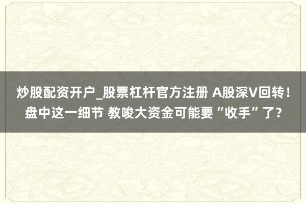炒股配资开户_股票杠杆官方注册 A股深V回转！盘中这一细节 教唆大资金可能要“收手”了？