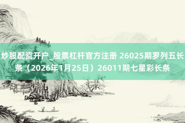 炒股配资开户_股票杠杆官方注册 26025期罗列五长条（2026年1月25日）26011期七星彩长条
