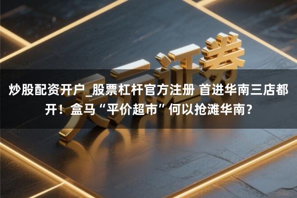 炒股配资开户_股票杠杆官方注册 首进华南三店都开！盒马“平价超市”何以抢滩华南？