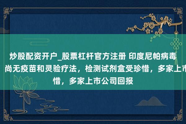 炒股配资开户_股票杠杆官方注册 印度尼帕病毒拉响警报，尚无疫苗和灵验疗法，检测试剂盒受珍惜，多家上市公司回报