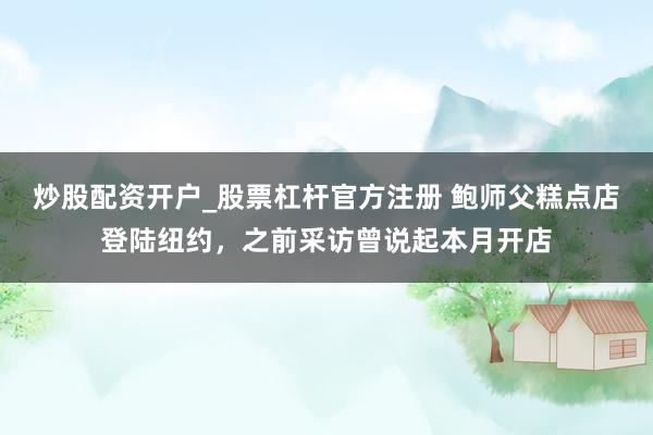 炒股配资开户_股票杠杆官方注册 鲍师父糕点店登陆纽约，之前采访曾说起本月开店
