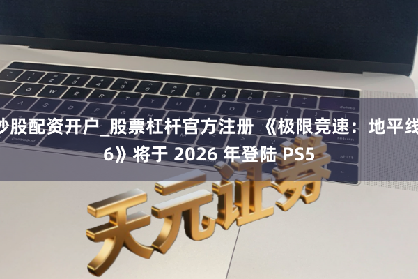 炒股配资开户_股票杠杆官方注册 《极限竞速：地平线 6》将于 2026 年登陆 PS5