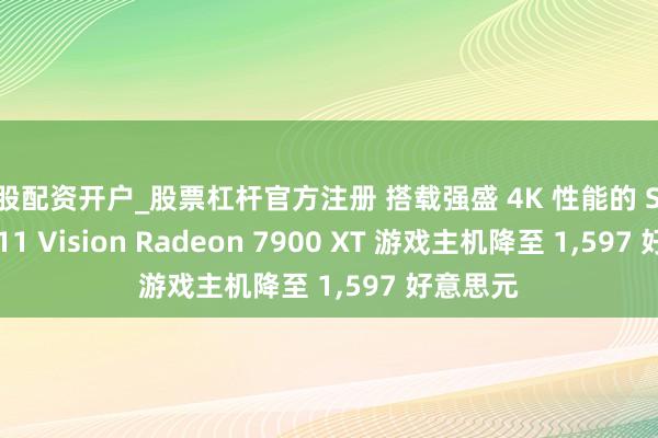 炒股配资开户_股票杠杆官方注册 搭载强盛 4K 性能的 Skytech O11 Vision Radeon 7900 XT 游戏主机降至 1,597 好意思元