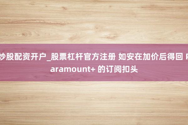 炒股配资开户_股票杠杆官方注册 如安在加价后得回 Paramount+ 的订阅扣头