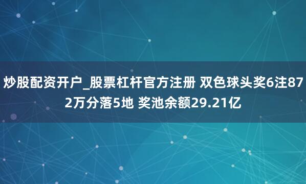 炒股配资开户_股票杠杆官方注册 双色球头奖6注872万分落5地 奖池余额29.21亿