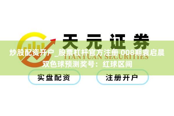 炒股配资开户_股票杠杆官方注册 008期袁启晨双色球预测奖号：红球区间