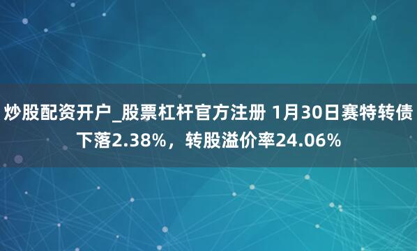 炒股配资开户_股票杠杆官方注册 1月30日赛特转债下落2.38%，转股溢价率24.06%