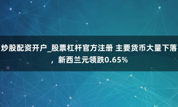炒股配资开户_股票杠杆官方注册 主要货币大量下落，新西兰元领跌0.65%