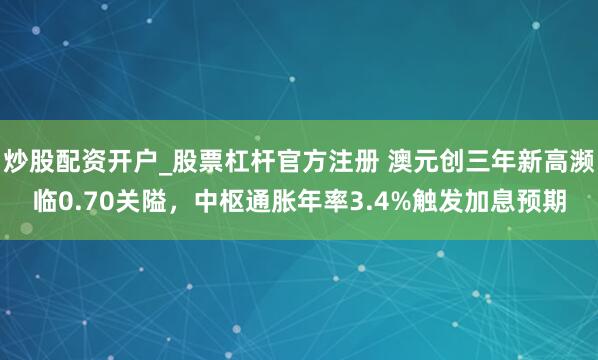 炒股配资开户_股票杠杆官方注册 澳元创三年新高濒临0.70关隘，中枢通胀年率3.4%触发加息预期