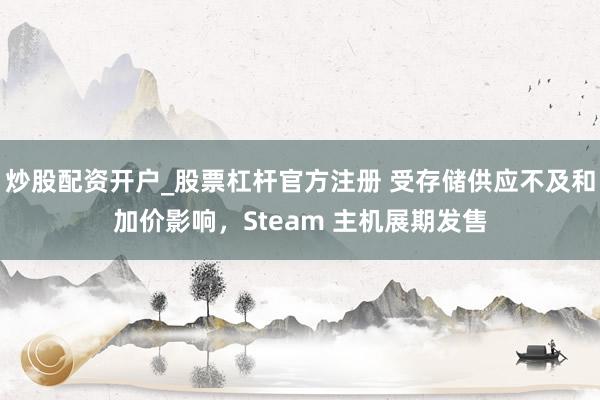 炒股配资开户_股票杠杆官方注册 受存储供应不及和加价影响，Steam 主机展期发售