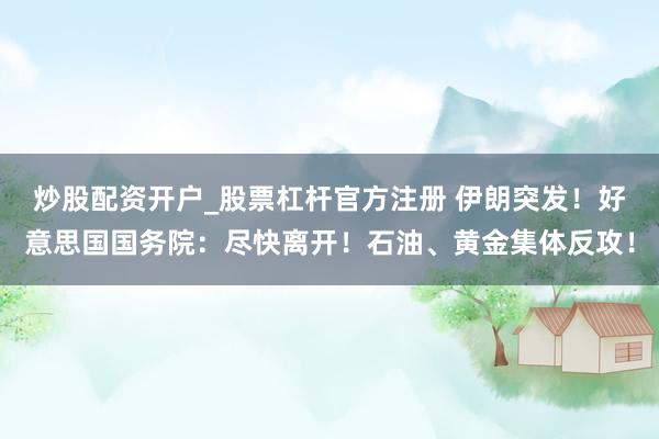 炒股配资开户_股票杠杆官方注册 伊朗突发！好意思国国务院：尽快离开！石油、黄金集体反攻！