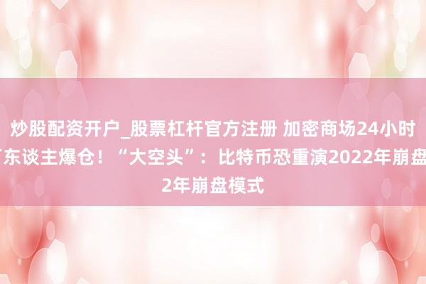 炒股配资开户_股票杠杆官方注册 加密商场24小时58万东谈主爆仓！“大空头”：比特币恐重演2022年崩盘模式