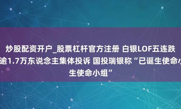 炒股配资开户_股票杠杆官方注册 白银LOF五连跌停、逾1.7万东说念主集体投诉 国投瑞银称“已诞生使命小组”