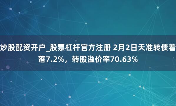 炒股配资开户_股票杠杆官方注册 2月2日天准转债着落7.2%，转股溢价率70.63%