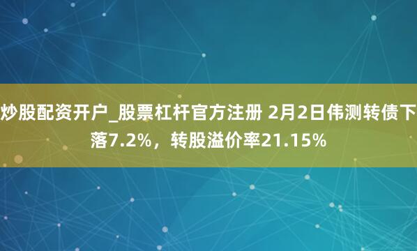 炒股配资开户_股票杠杆官方注册 2月2日伟测转债下落7.2%，转股溢价率21.15%