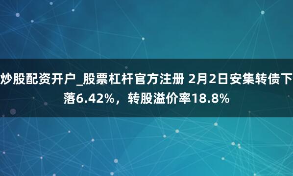 炒股配资开户_股票杠杆官方注册 2月2日安集转债下落6.42%，转股溢价率18.8%