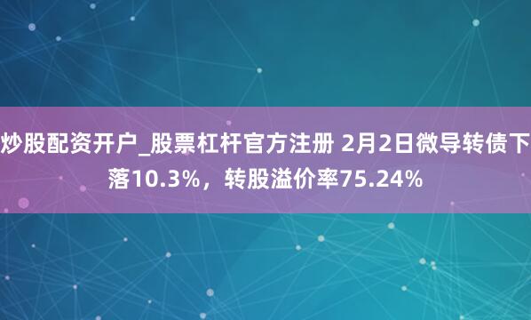 炒股配资开户_股票杠杆官方注册 2月2日微导转债下落10.3%，转股溢价率75.24%
