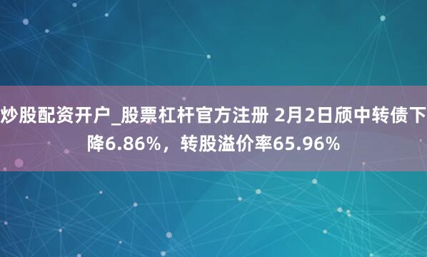 炒股配资开户_股票杠杆官方注册 2月2日颀中转债下降6.86%，转股溢价率65.96%