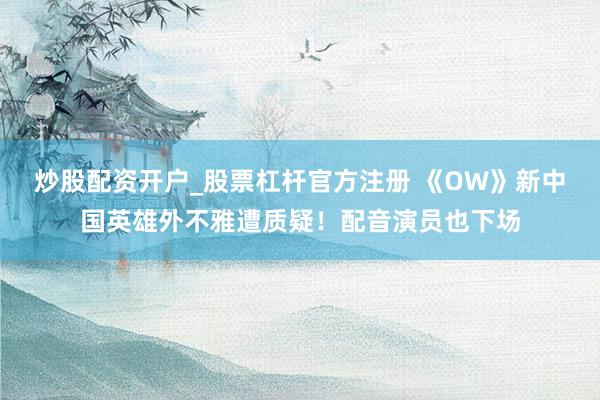 炒股配资开户_股票杠杆官方注册 《OW》新中国英雄外不雅遭质疑！配音演员也下场