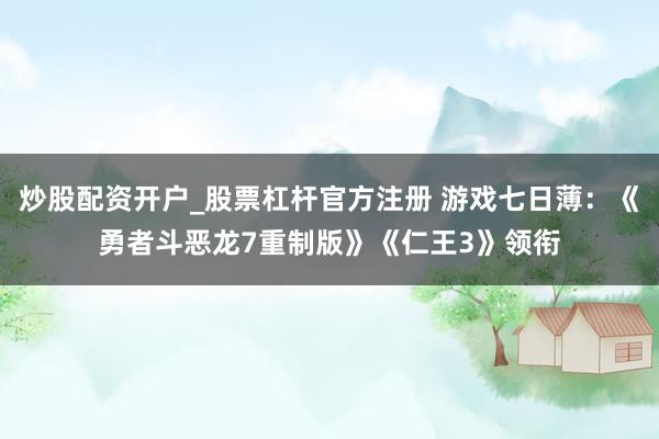 炒股配资开户_股票杠杆官方注册 游戏七日薄：《勇者斗恶龙7重制版》《仁王3》领衔