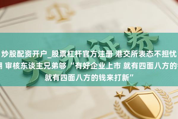 炒股配资开户_股票杠杆官方注册 港交所表态不担忧IPO堰塞湖 审核东谈主兄弟够 “有好企业上市 就有四面八方的钱来打新”