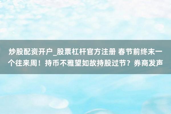 炒股配资开户_股票杠杆官方注册 春节前终末一个往来周！持币不雅望如故持股过节？券商发声