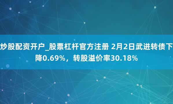 炒股配资开户_股票杠杆官方注册 2月2日武进转债下降0.69%，转股溢价率30.18%
