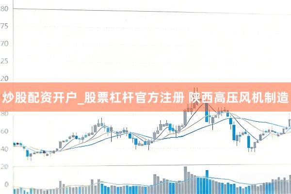 炒股配资开户_股票杠杆官方注册 陕西高压风机制造