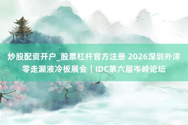 炒股配资开户_股票杠杆官方注册 2026深圳外洋零走漏液冷板展会｜IDC第六届岑岭论坛