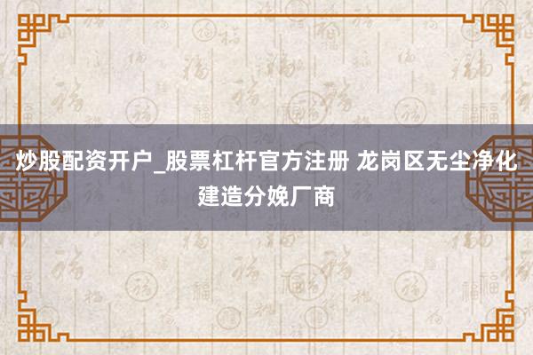 炒股配资开户_股票杠杆官方注册 龙岗区无尘净化建造分娩厂商