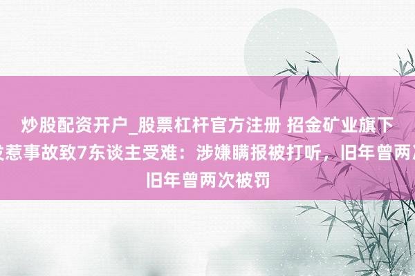 炒股配资开户_股票杠杆官方注册 招金矿业旗下金矿发惹事故致7东谈主受难：涉嫌瞒报被打听，旧年曾两次被罚