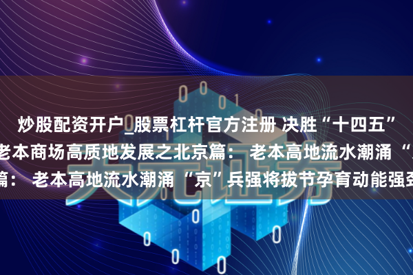 炒股配资开户_股票杠杆官方注册 决胜“十四五” 擘划“十五五”·地点老本商场高质地发展之北京篇： 老本高地流水潮涌 “京”兵强将拔节孕育动能强劲