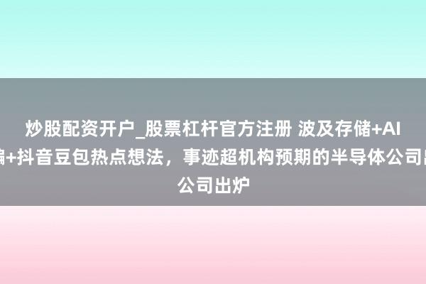 炒股配资开户_股票杠杆官方注册 波及存储+AI欺骗+抖音豆包热点想法，事迹超机构预期的半导体公司出炉