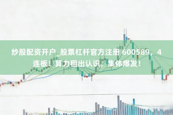 炒股配资开户_股票杠杆官方注册 600589，4连板！算力租出认识，集体爆发！