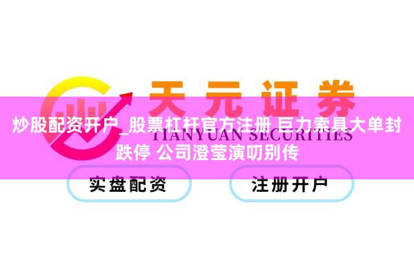 炒股配资开户_股票杠杆官方注册 巨力索具大单封跌停 公司澄莹演叨别传