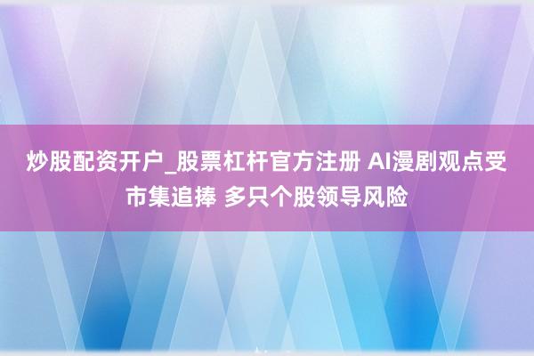 炒股配资开户_股票杠杆官方注册 AI漫剧观点受市集追捧 多只个股领导风险