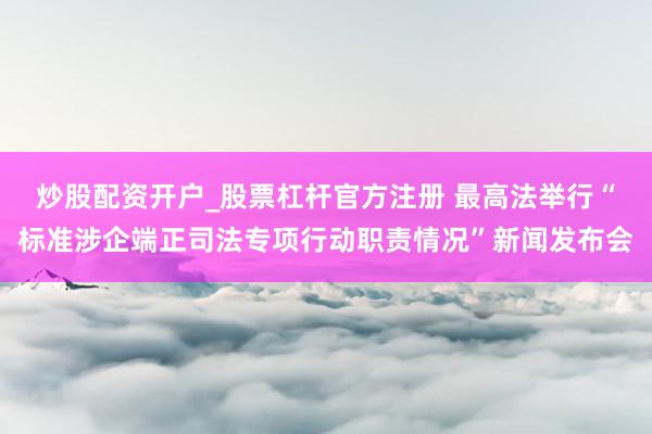 炒股配资开户_股票杠杆官方注册 最高法举行“标准涉企端正司法专项行动职责情况”新闻发布会