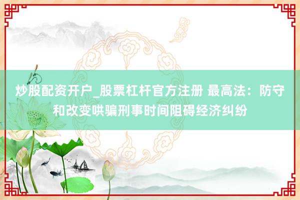 炒股配资开户_股票杠杆官方注册 最高法：防守和改变哄骗刑事时间阻碍经济纠纷